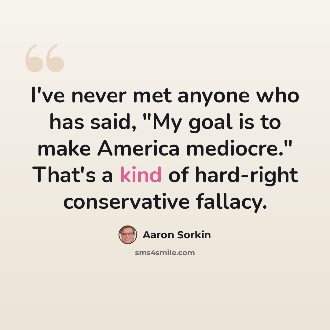 “I've never met anyone who has said, "My goal is to make America mediocre." That's a kind of hard-right conservative fallacy.” quote by Aaron Sorkin