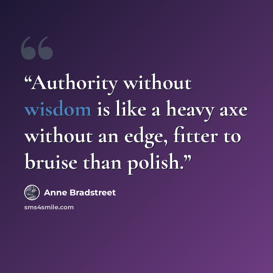 “Authority without wisdom is like a heavy axe without an edge, fitter to bruise than polish.” quote by Anne Bradstreet