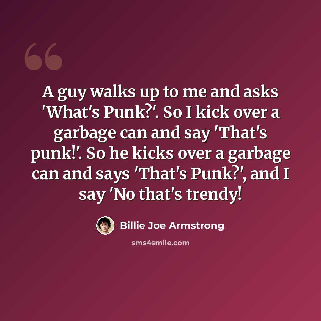 “A guy walks up to me and asks 'What's Punk?'. So I kick over a garbage can and say 'That's punk!'. So he kicks over a garbage can and says 'That's Punk?', and I say 'No that's trendy!” quote by Billie Joe Armstrong