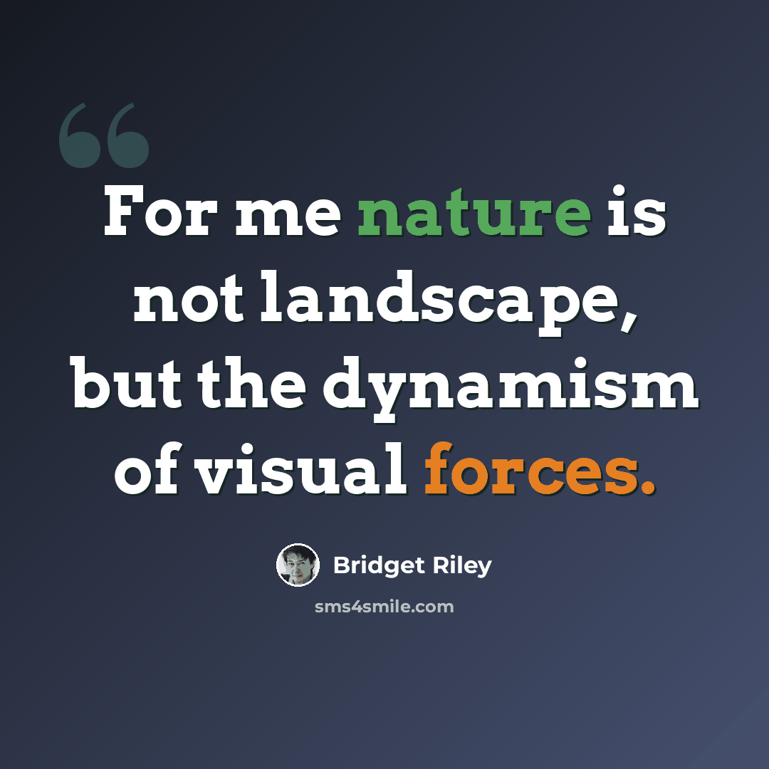 “For me nature is not landscape, but the dynamism of visual forces.” quote by Bridget Riley