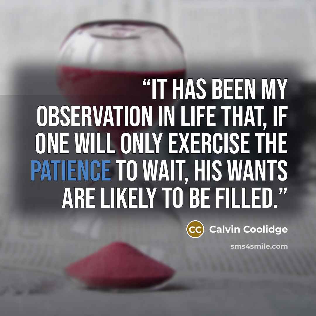 “It has been my observation in life that, if one will only exercise the patience to wait, his wants are likely to be filled.” quote by Calvin Coolidge