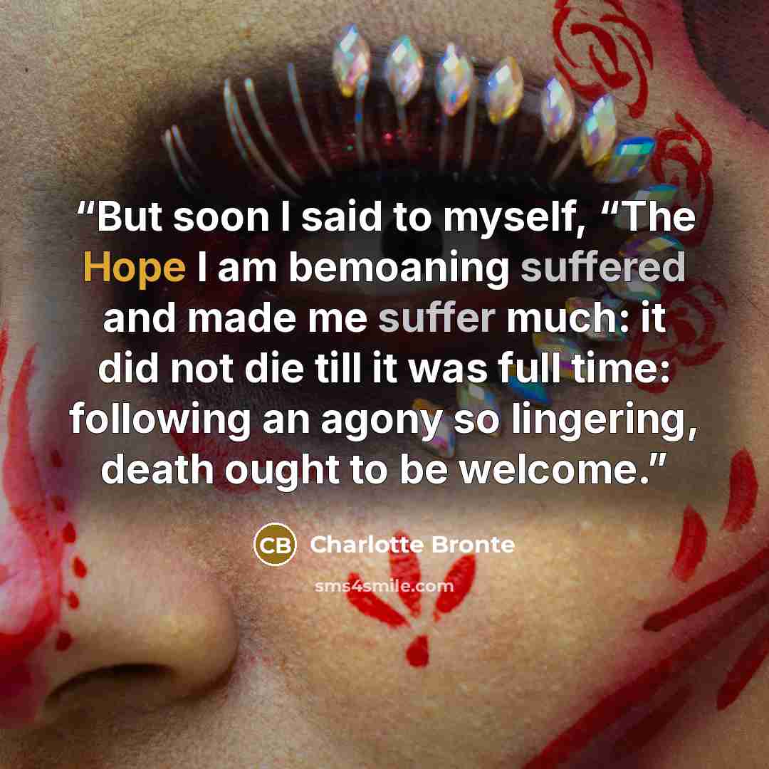 “But soon I said to myself, “The Hope I am bemoaning suffered and made me suffer much: it did not die till it was full time: following an agony so lingering, death ought to be welcome.” quote by Charlotte Brontë