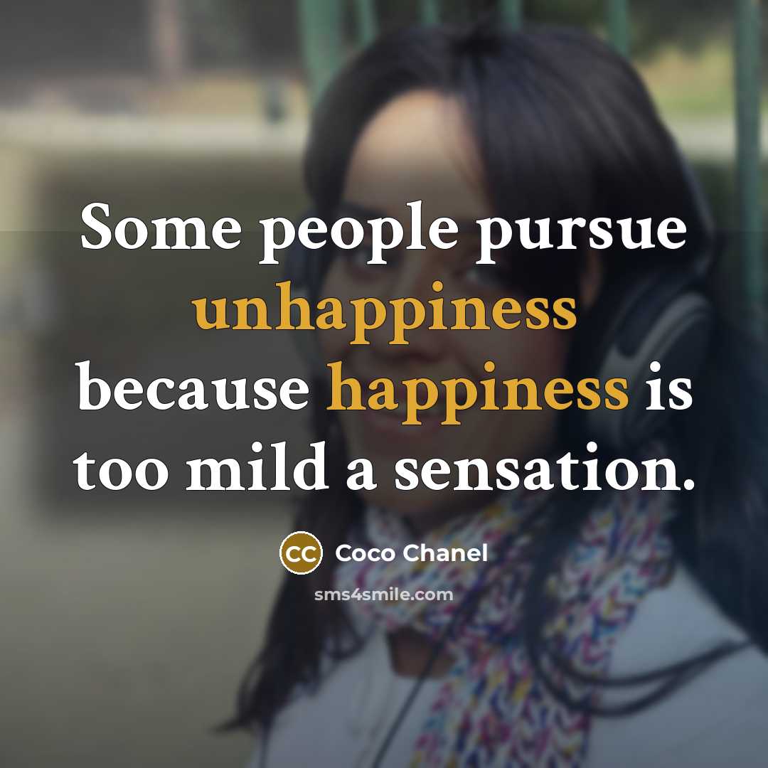 “Some people pursue unhappiness because happiness is too mild a sensation.” quote by Coco Chanel