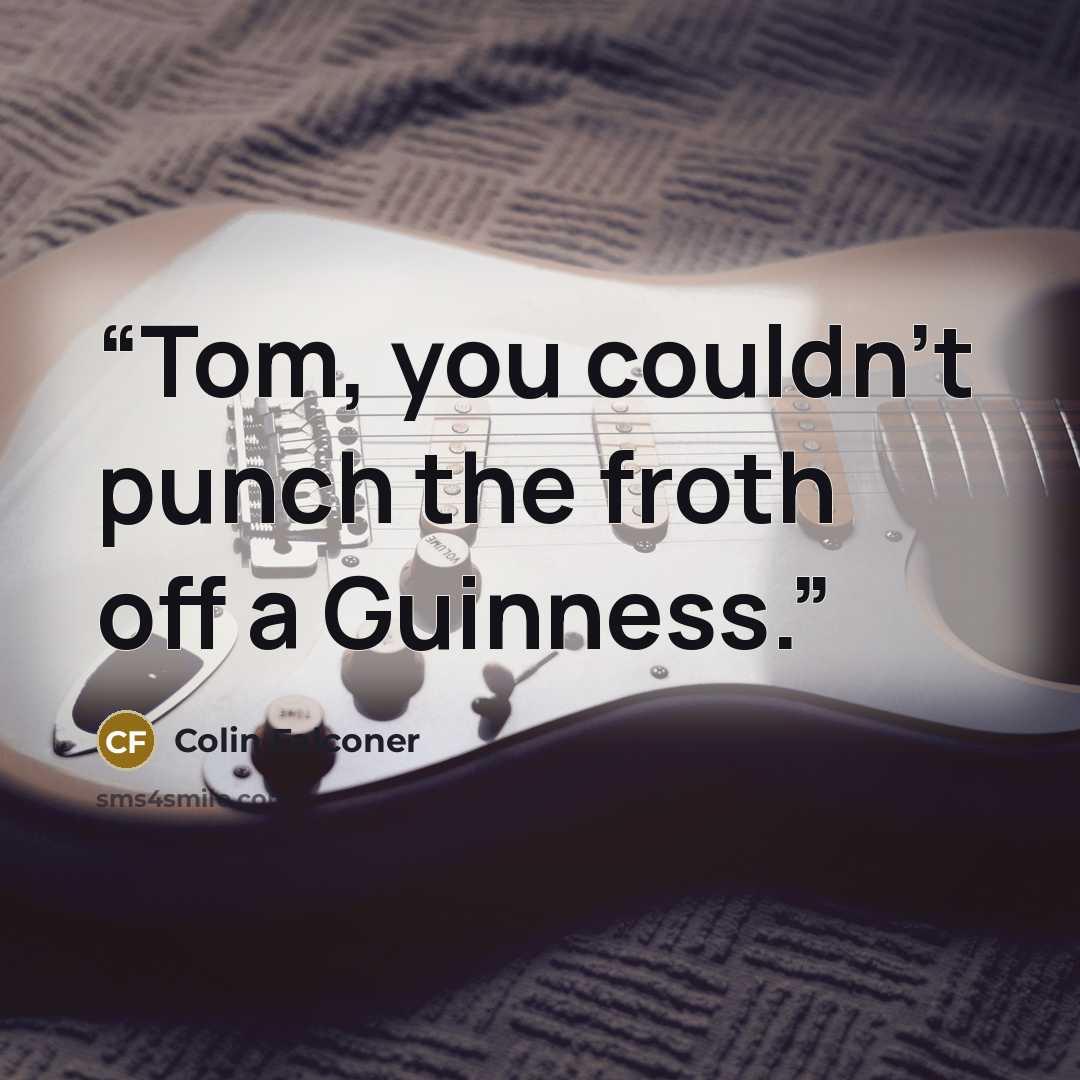 “Tom, you couldn’t punch the froth off a Guinness.” quote by Colin Falconer