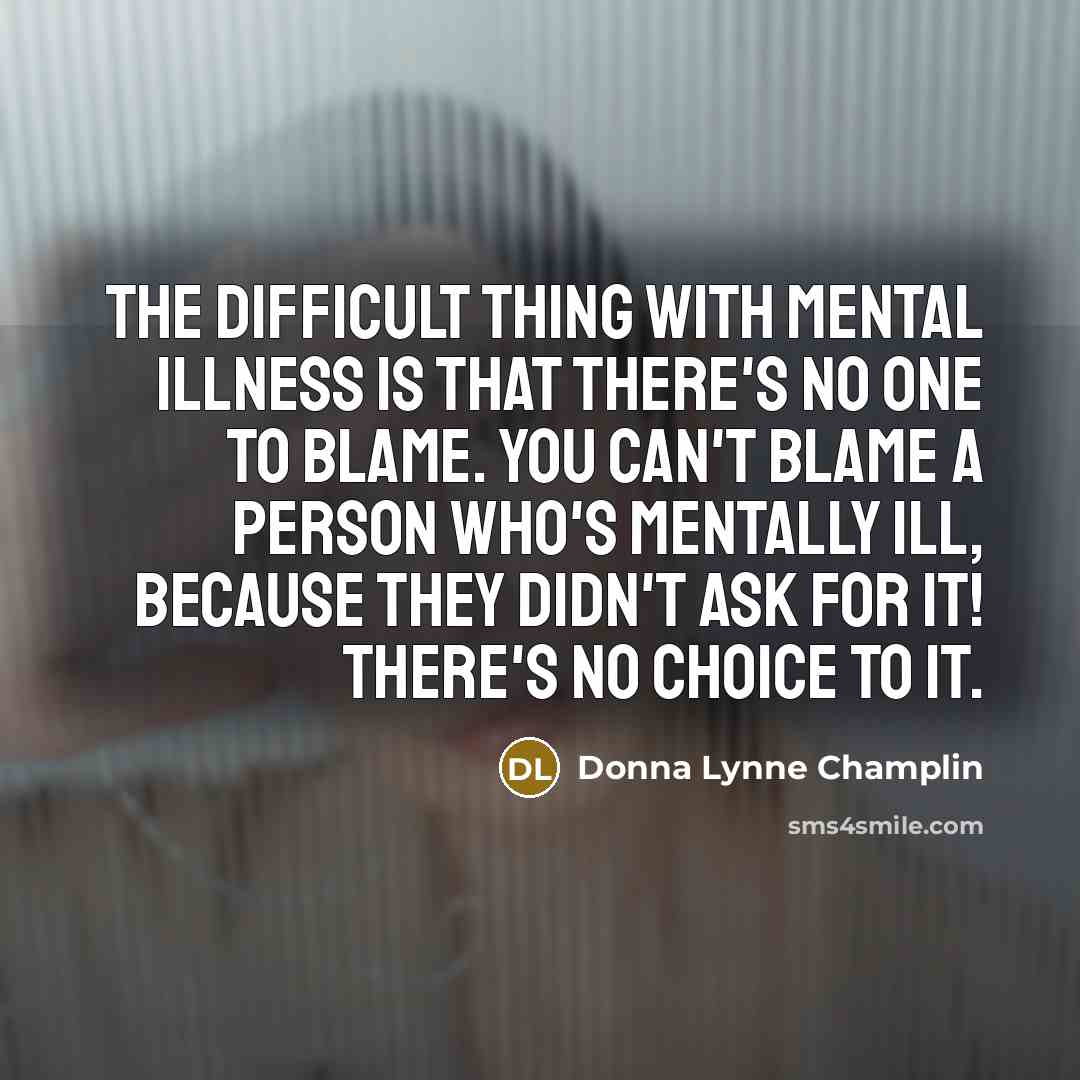 “The difficult thing with mental illness is that there's no one to blame. You can't blame a person who's mentally ill, because they didn't ask for it! There's no choice to it.” quote by Donna Lynne Champlin