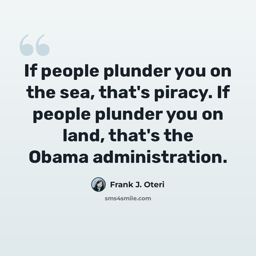 “If people plunder you on the sea, that's piracy. If people plunder you on land, that's the Obama administration.” quote by Frank J. Oteri