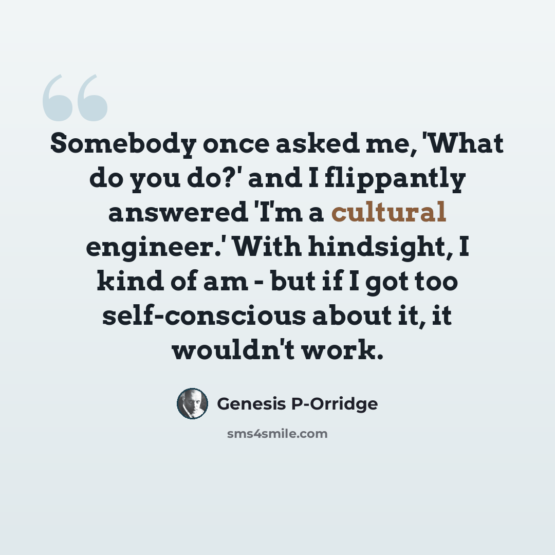 “Somebody once asked me, 'What do you do?' and I flippantly answered 'I'm a cultural engineer.' With hindsight, I kind of am - but if I got too self-conscious about it, it wouldn't work.” quote by Genesis P-Orridge