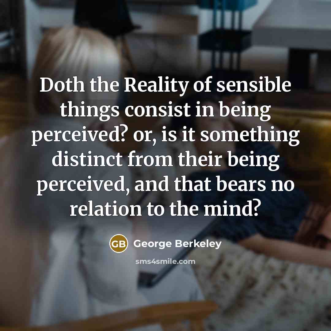 “Doth the Reality of sensible things consist in being perceived? or, is it something distinct from their being perceived, and that bears no relation to the mind?” quote by George Berkeley
