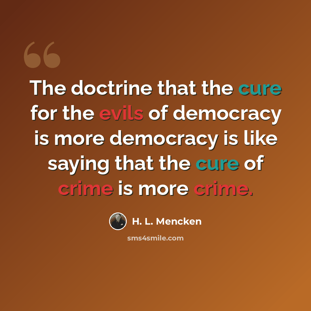 “The doctrine that the cure for the evils of democracy is more democracy is like saying that the cure of crime is more crime.” quote by H. L. Mencken