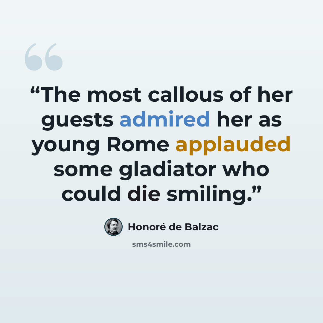 “The most callous of her guests admired her as young Rome applauded some gladiator who could die smiling.” quote by Honoré de Balzac