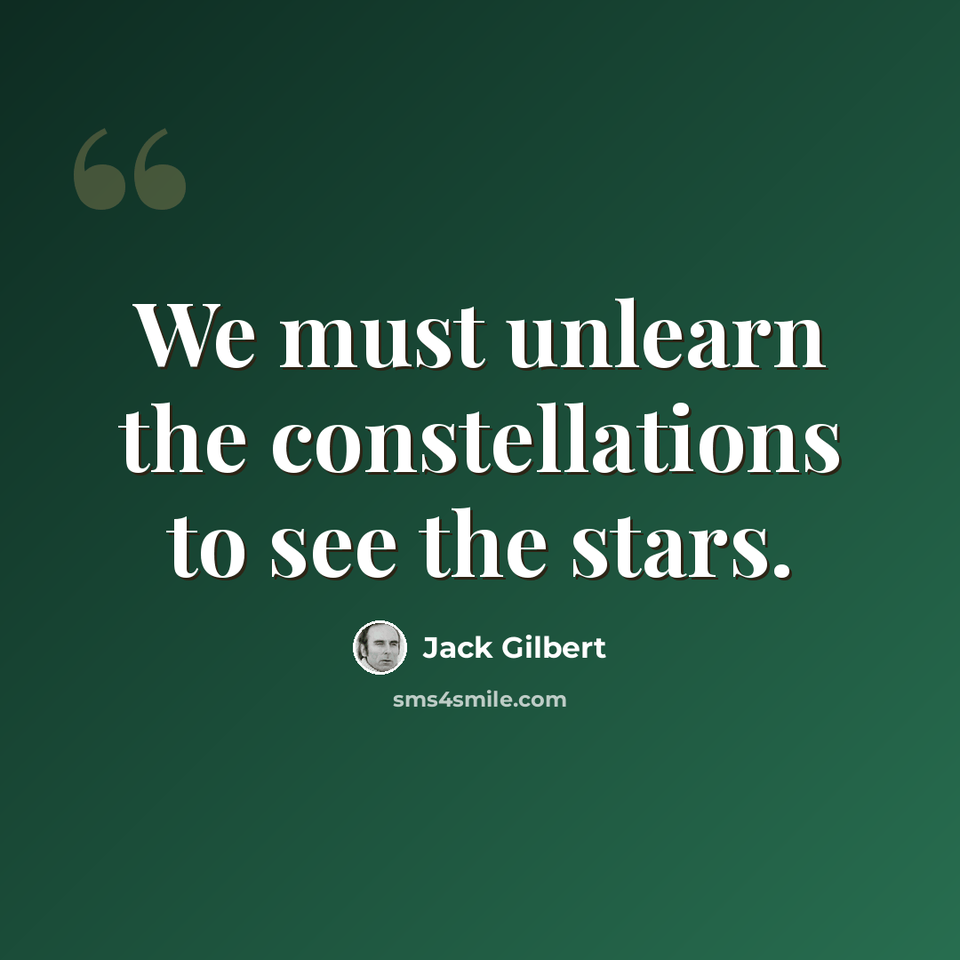 “We must unlearn the constellations to see the stars.” quote by Jack Gilbert