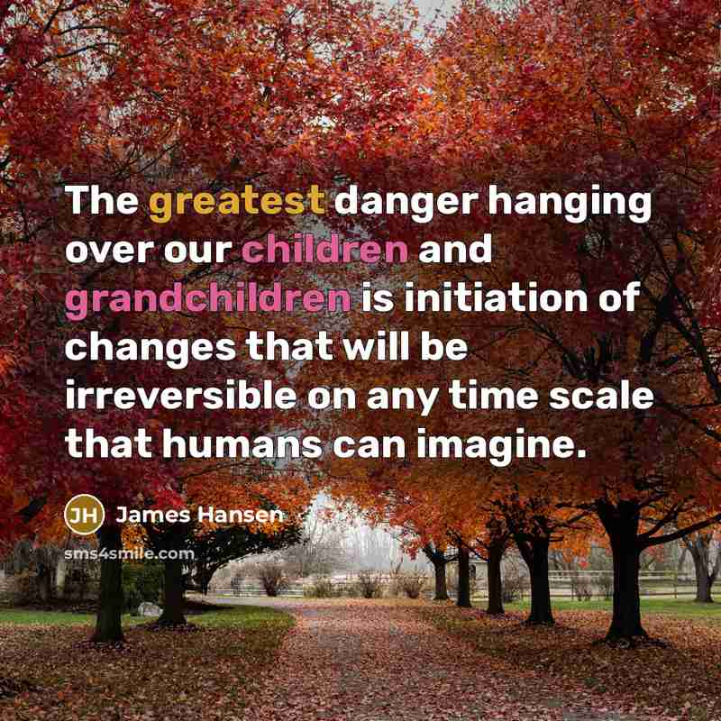 “The greatest danger hanging over our children and grandchildren is initiation of changes that will be irreversible on any time scale that humans can imagine.” quote by James Hansen