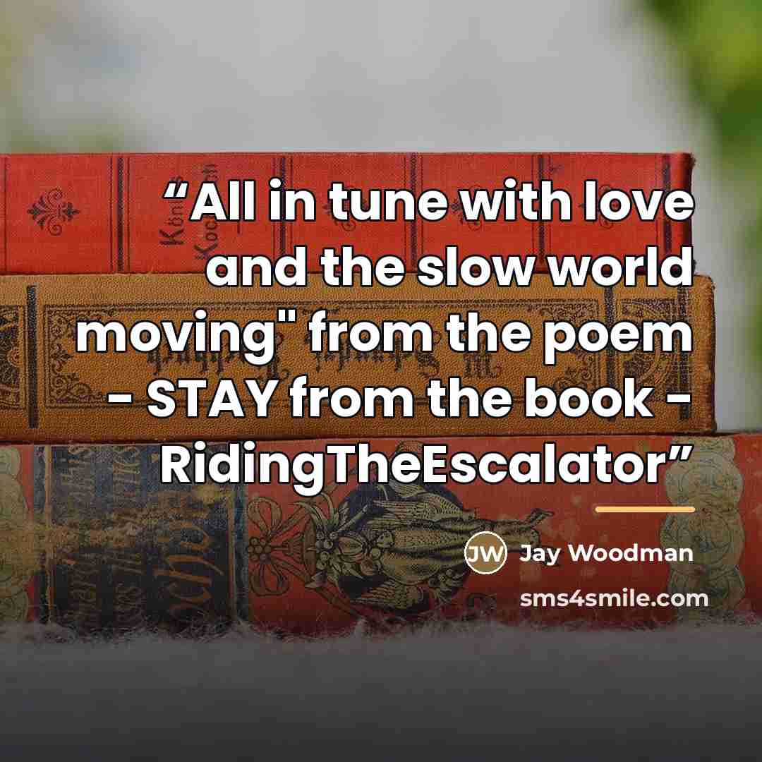 “All in tune with love and the slow world moving" from the poem - STAY from the book - RidingTheEscalator” quote by Jay Woodman