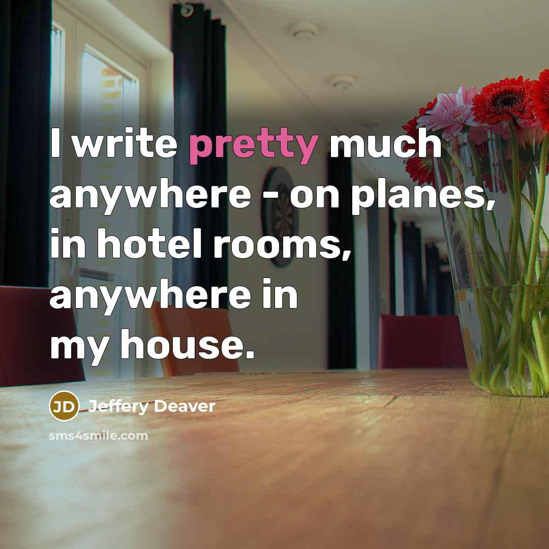 “I write pretty much anywhere - on planes, in hotel rooms, anywhere in my house.” quote by Jeffery Deaver