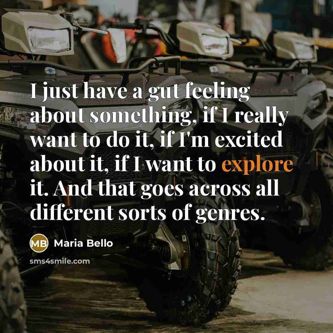 “I just have a gut feeling about something, if I really want to do it, if I'm excited about it, if I want to explore it. And that goes across all different sorts of genres.” quote by Maria Bello