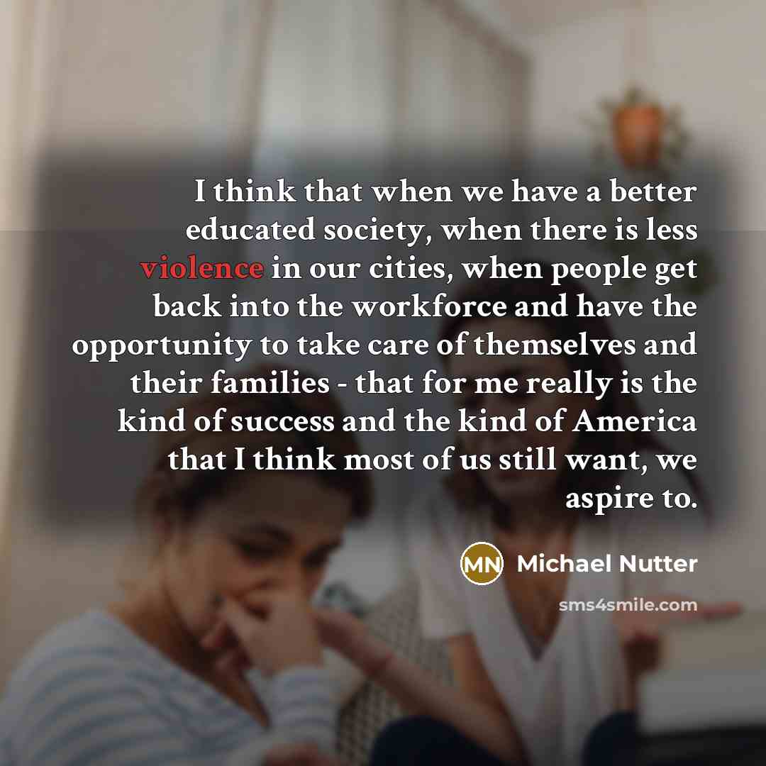“I think that when we have a better educated society, when there is less violence in our cities, when people get back into the workforce and have the opportunity to take care of themselves and their families - that for me really is the kind of success and the kind of America that I think most of us…” quote by Michael Nutter