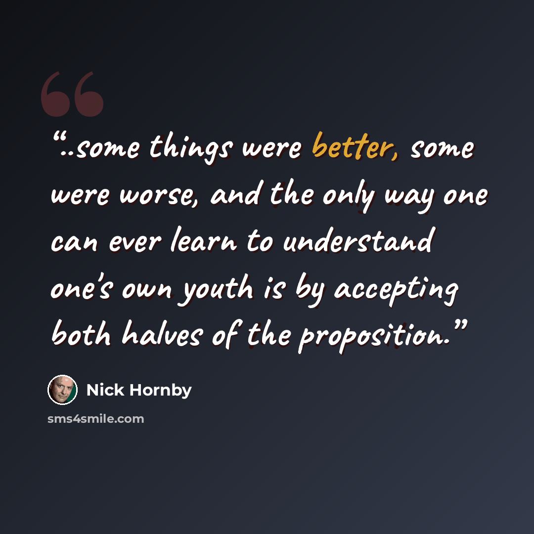 “..some things were better, some were worse, and the only way one can ever learn to understand one's own youth is by accepting both halves of the proposition.” quote by Nick Hornby