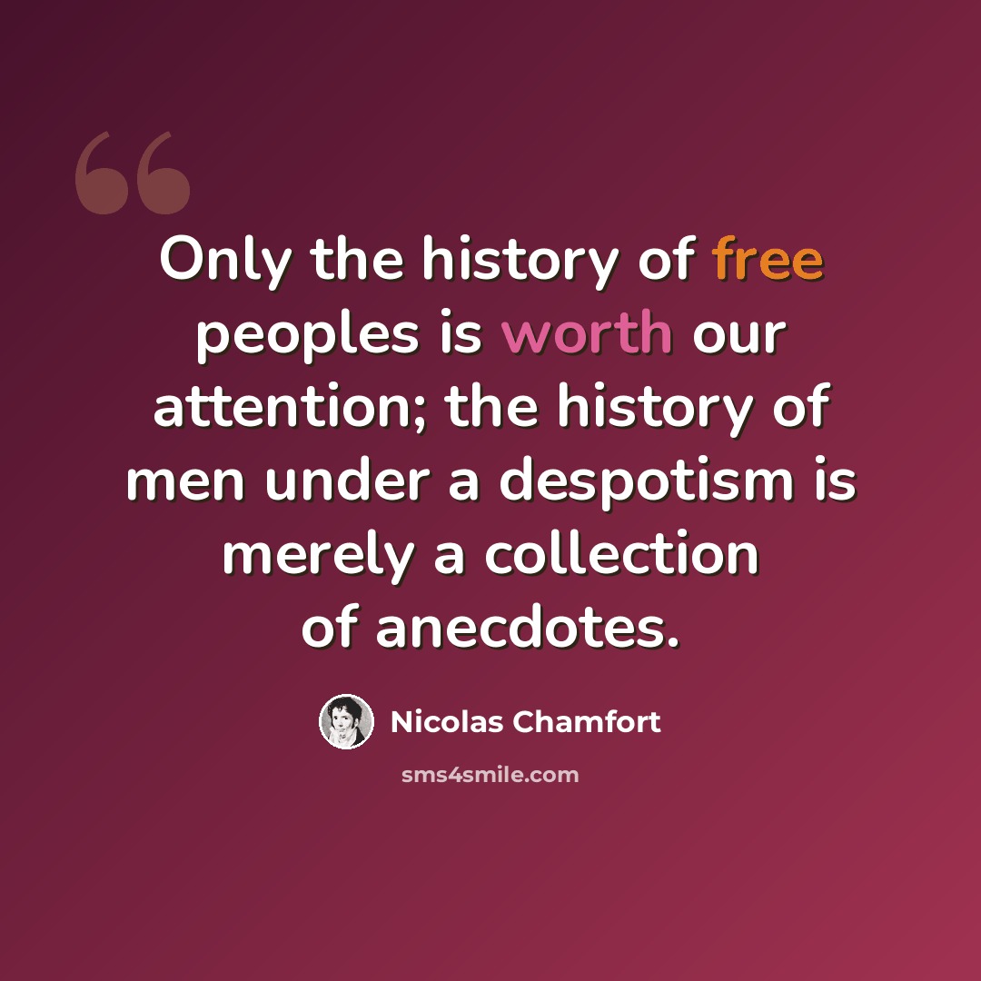 “Only the history of free peoples is worth our attention; the history of men under a despotism is merely a collection of anecdotes.” quote by Nicolas Chamfort