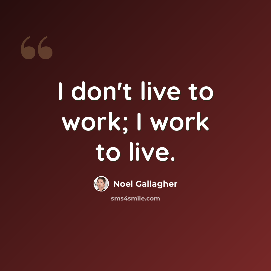 “I don't live to work; I work to live.” quote by Noel Gallagher