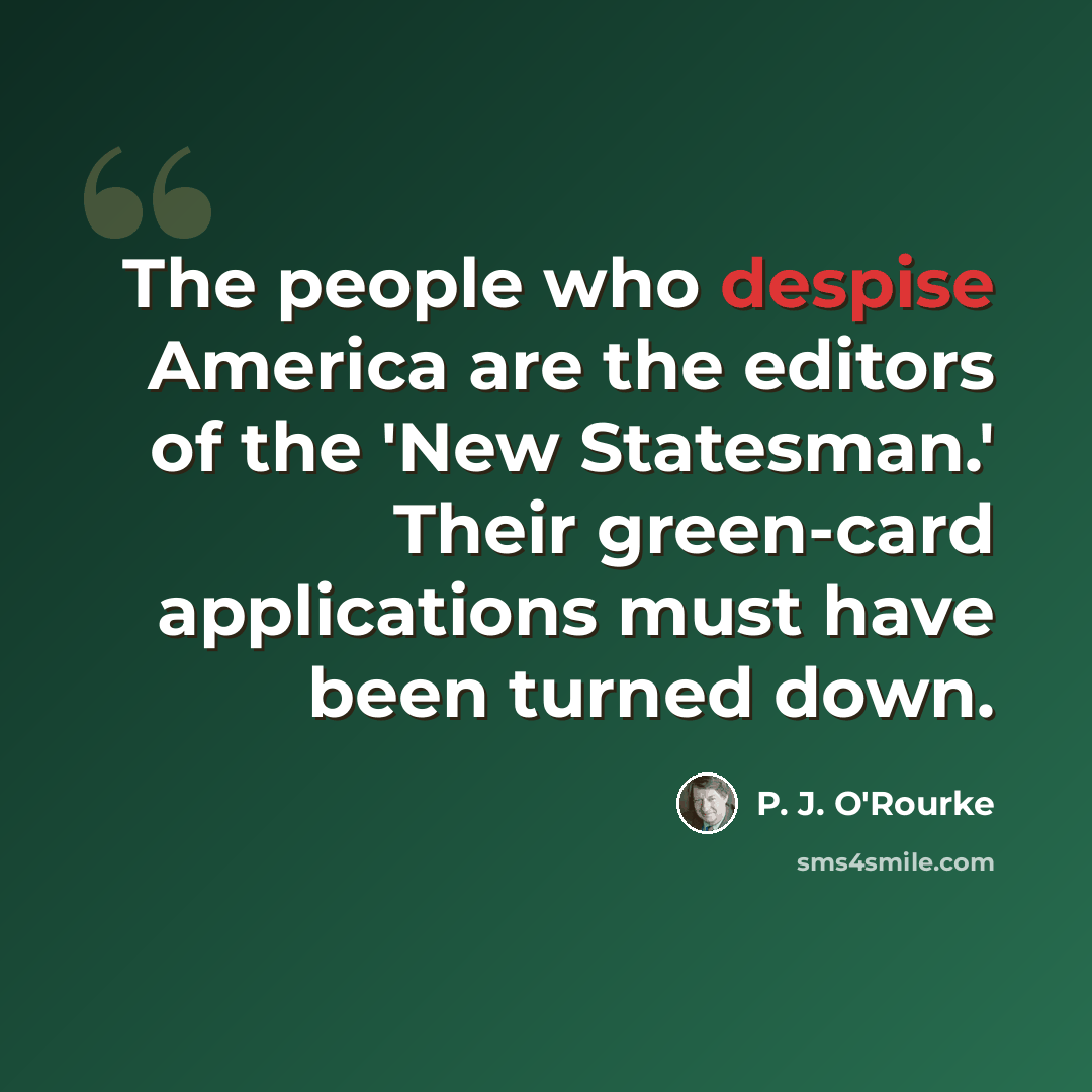 “The people who despise America are the editors of the 'New Statesman.' Their green-card applications must have been turned down.” quote by P. J. O'Rourke