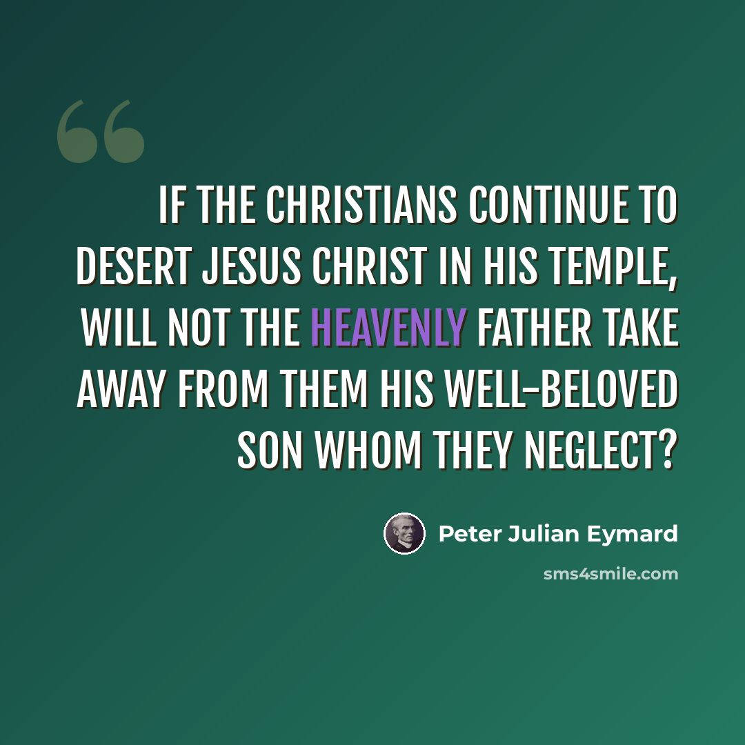 “If the Christians continue to desert Jesus Christ in His temple, will not the Heavenly Father take away from them His well-beloved Son Whom they neglect?” quote by Peter Julian Eymard