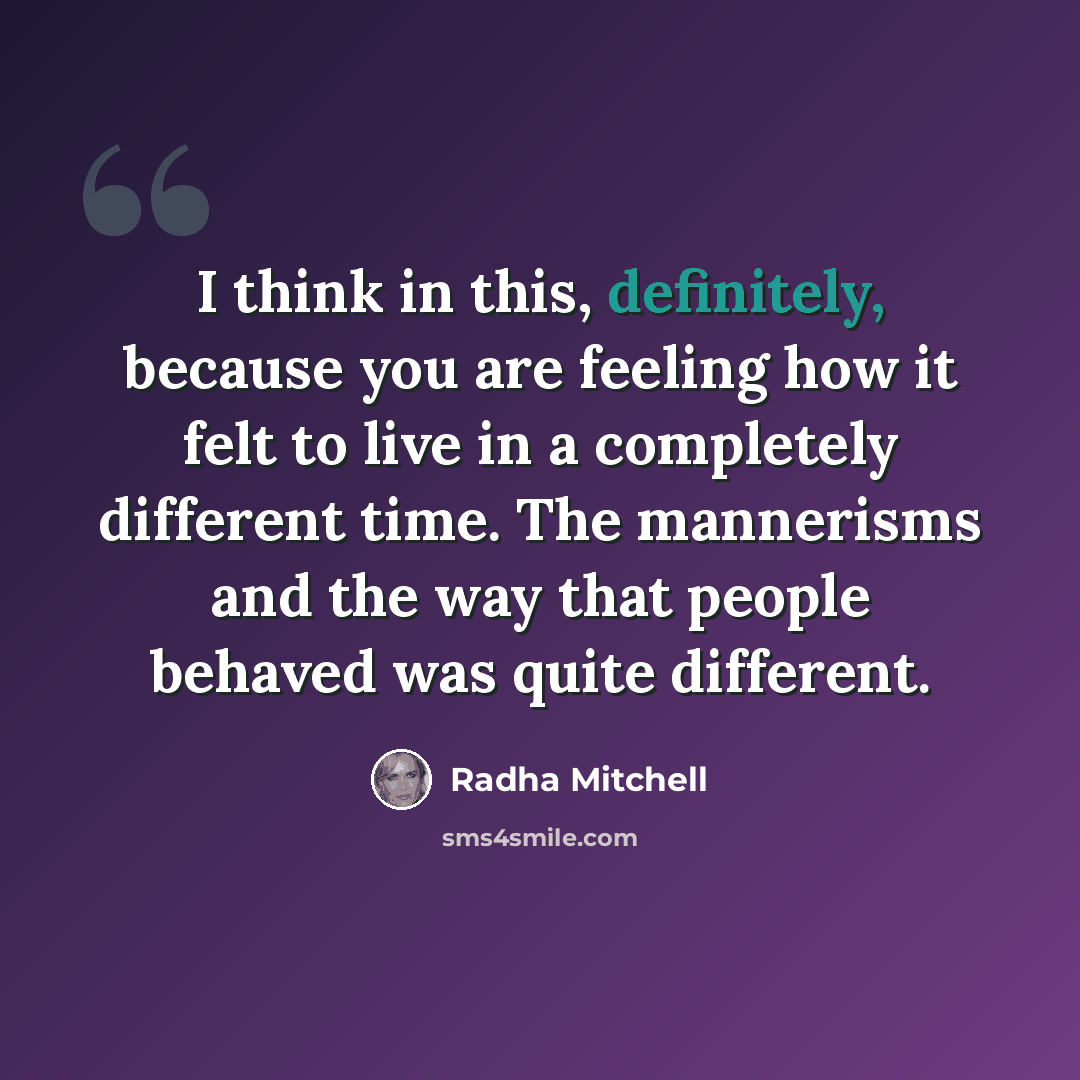“I think in this, definitely, because you are feeling how it felt to live in a completely different time. The mannerisms and the way that people behaved was quite different.” quote by Radha Mitchell