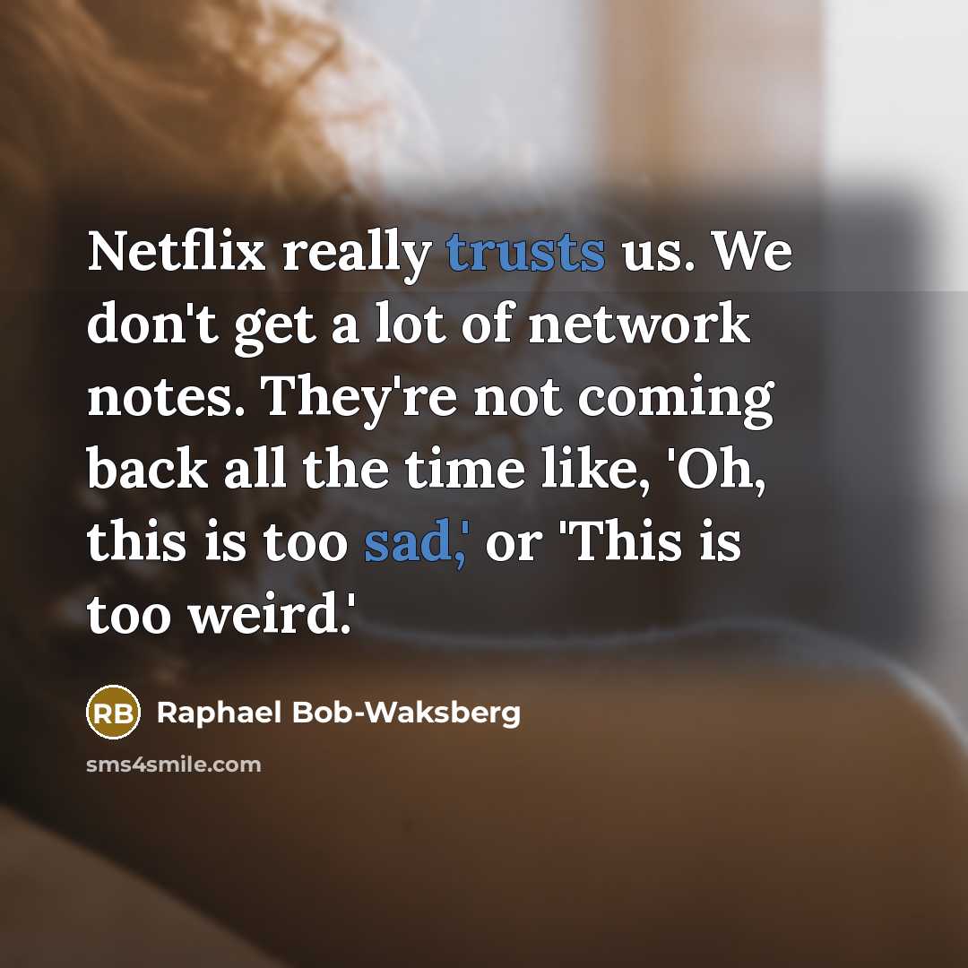 “Netflix really trusts us. We don't get a lot of network notes. They're not coming back all the time like, 'Oh, this is too sad,' or 'This is too weird.'” quote by Raphael Bob-Waksberg