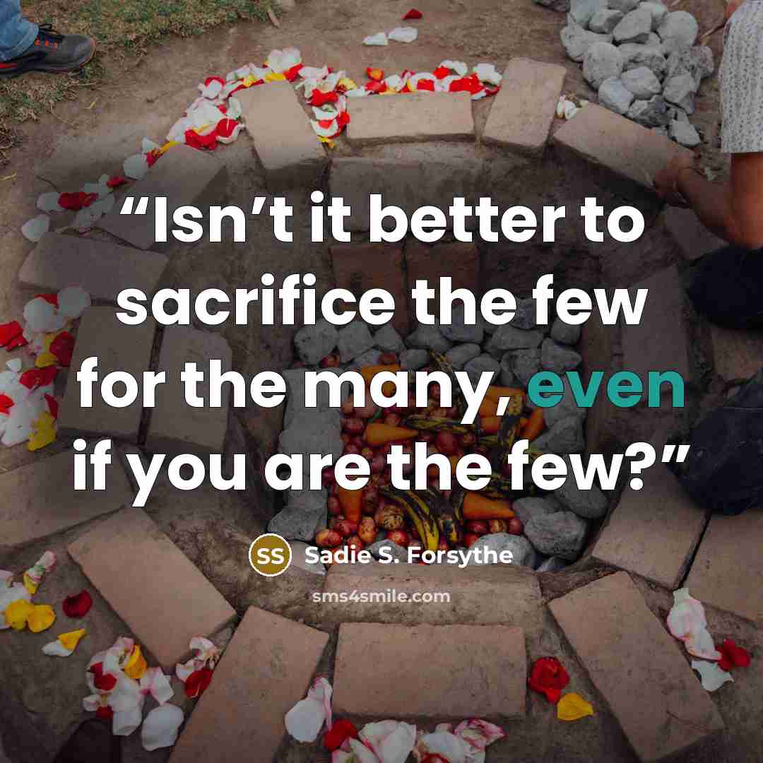“Isn’t it better to sacrifice the few for the many, even if you are the few?” quote by Sadie S. Forsythe