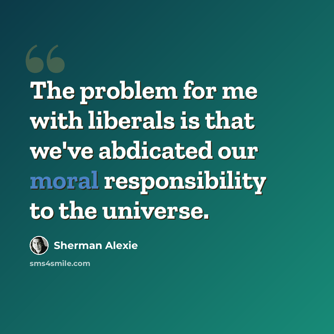 “The problem for me with liberals is that we've abdicated our moral responsibility to the universe.” quote by Sherman Alexie