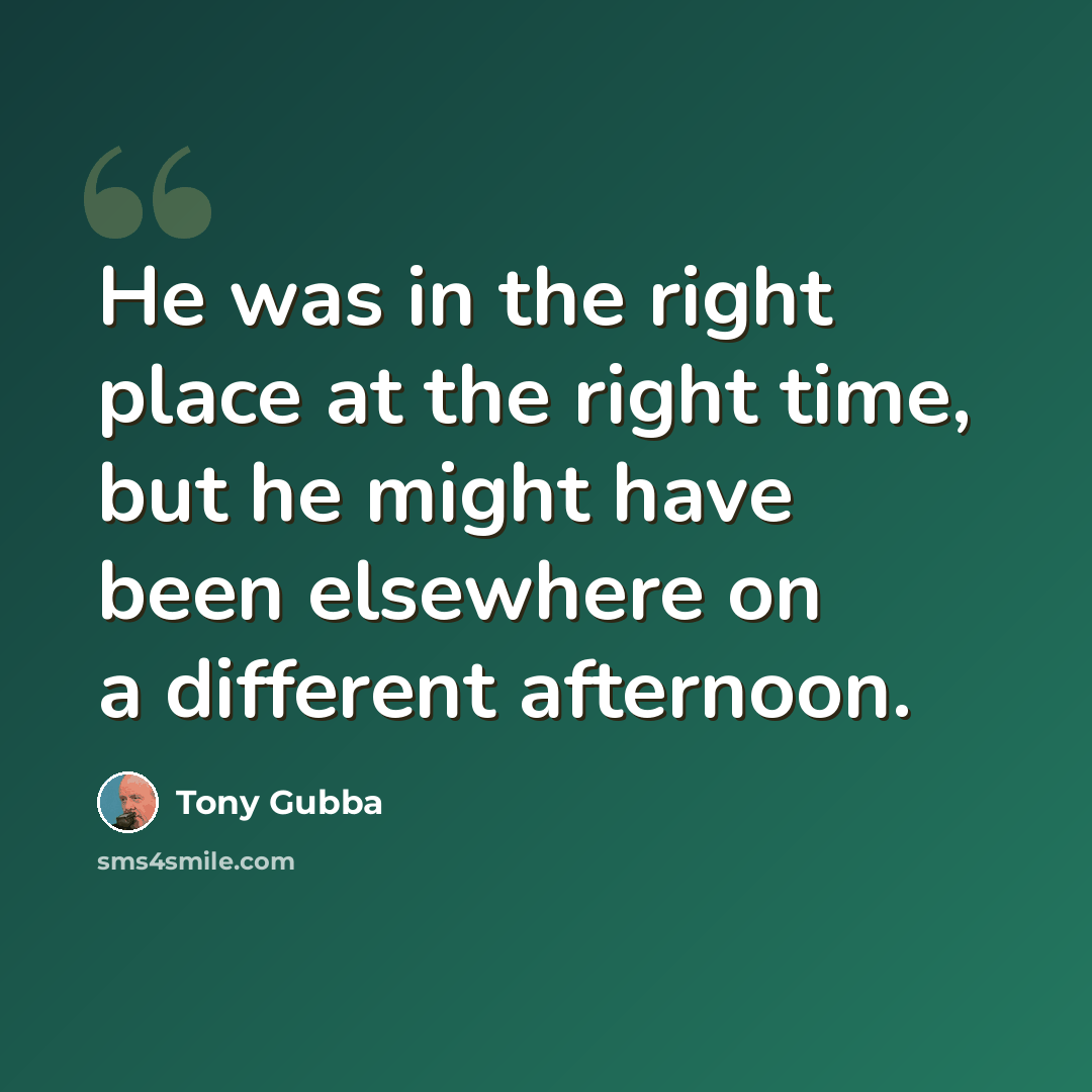 “He was in the right place at the right time, but he might have been elsewhere on a different afternoon.” quote by Tony Gubba