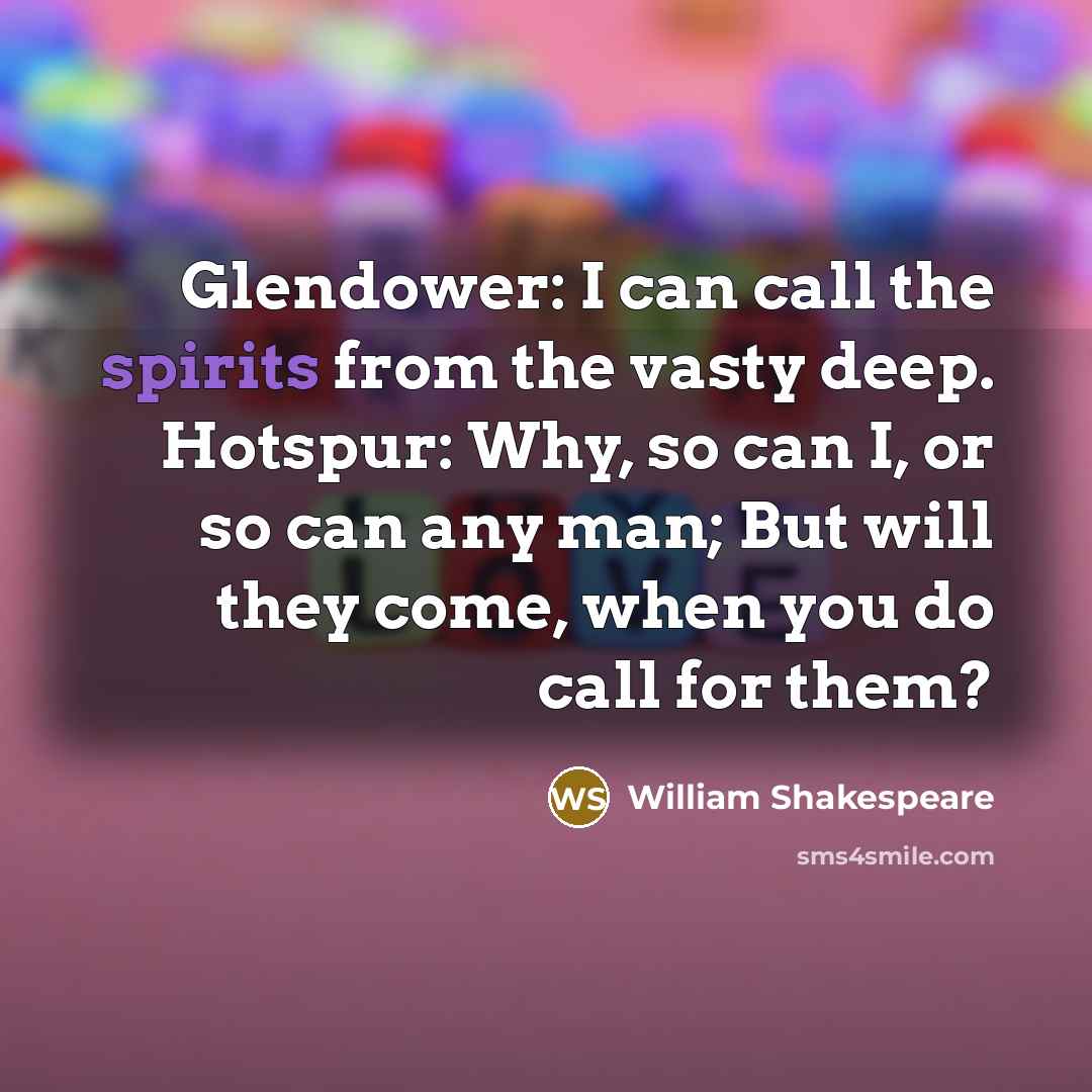 “Glendower: I can call the spirits from the vasty deep. Hotspur: Why, so can I, or so can any man; But will they come, when you do call for them?” quote by William Shakespeare