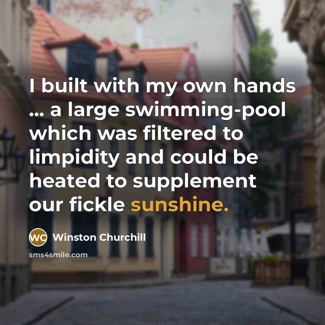 “I built with my own hands ... a large swimming-pool which was filtered to limpidity and could be heated to supplement our fickle sunshine.” quote by Winston Churchill
