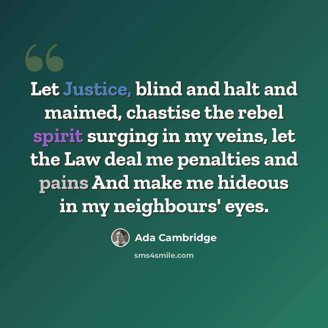 “Let Justice, blind and halt and maimed, chastise the rebel spirit surging in my veins, let the Law deal me penalties and pains And make me hideous in my neighbours' eyes.” quote by Ada Cambridge