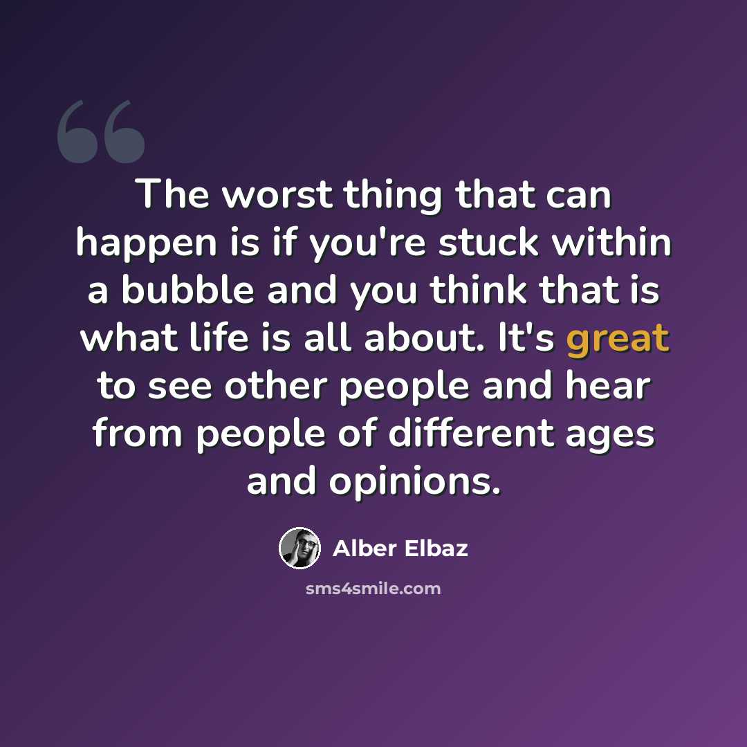 “The worst thing that can happen is if you're stuck within a bubble and you think that is what life is all about. It's great to see other people and hear from people of different ages and opinions.” quote by Alber Elbaz