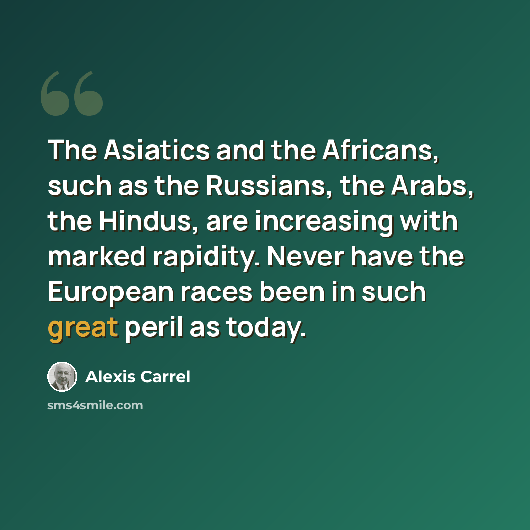 “The Asiatics and the Africans, such as the Russians, the Arabs, the Hindus, are increasing with marked rapidity. Never have the European races been in such great peril as today.” quote by Alexis Carrel