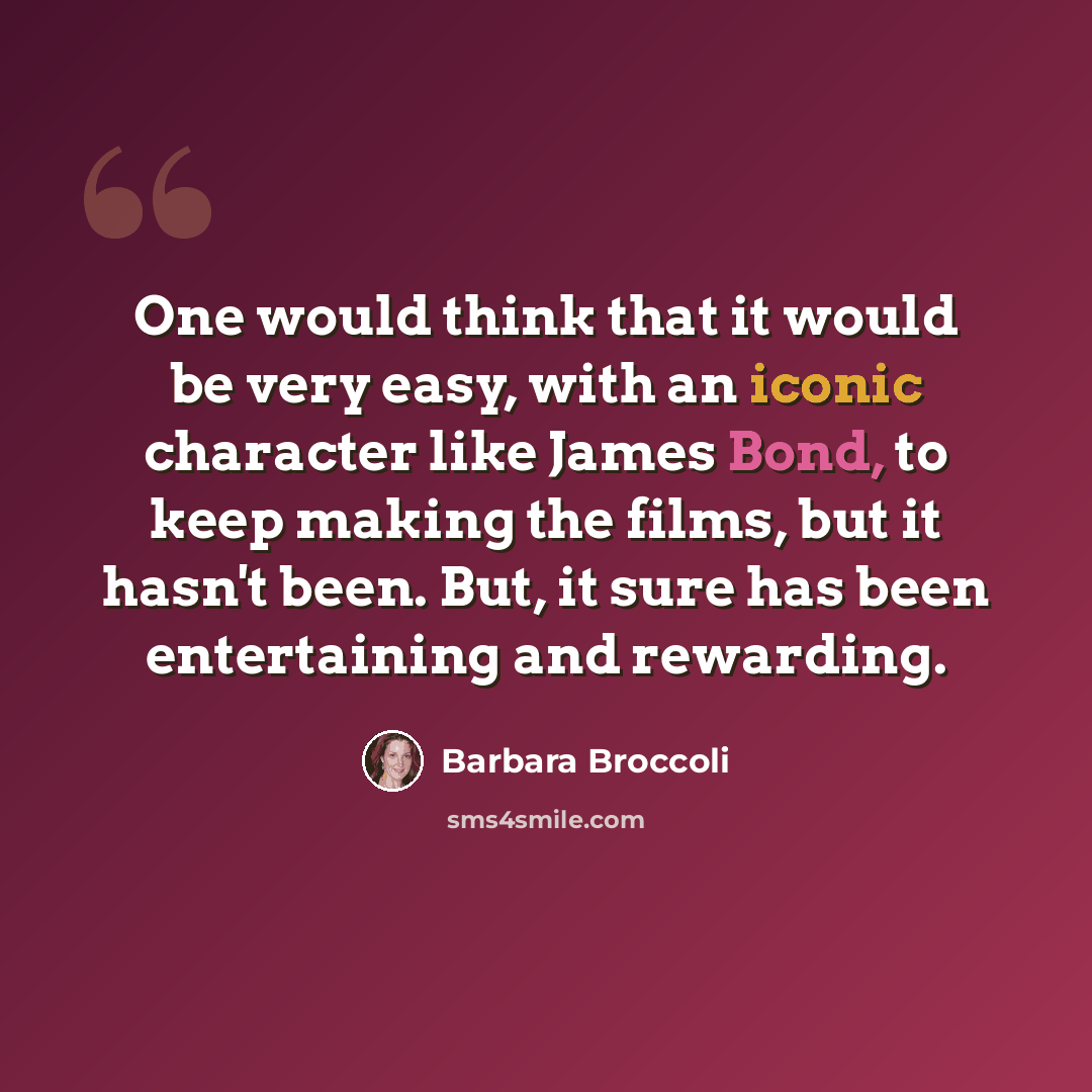 “One would think that it would be very easy, with an iconic character like James Bond, to keep making the films, but it hasn't been. But, it sure has been entertaining and rewarding.” quote by Barbara Broccoli