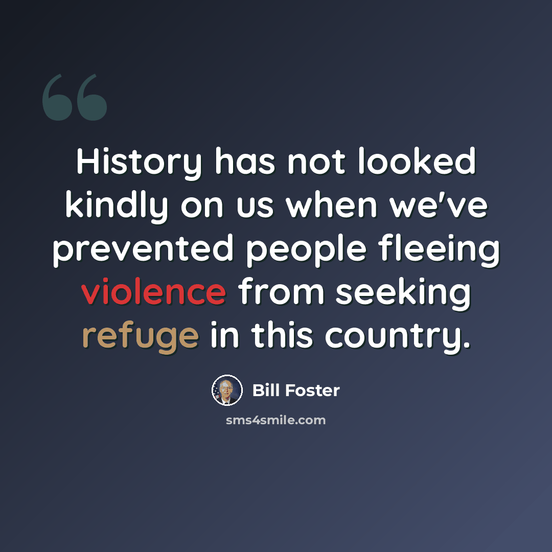 “History has not looked kindly on us when we've prevented people fleeing violence from seeking refuge in this country.” quote by Bill Foster