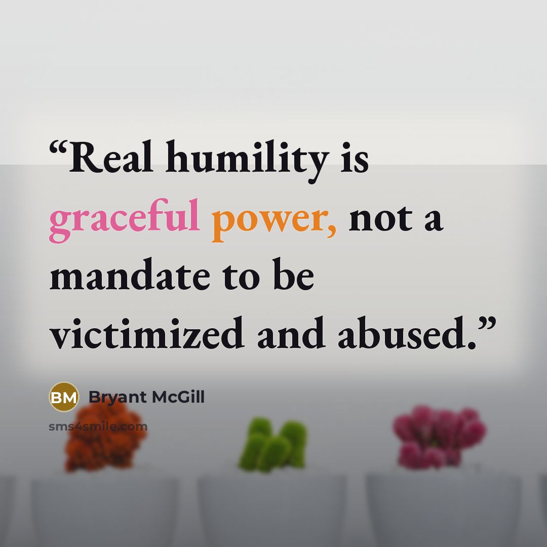 “Real humility is graceful power, not a mandate to be victimized and abused.” quote by Bryant McGill