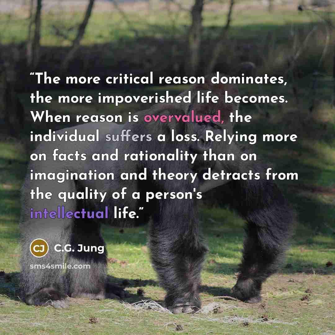 “The more critical reason dominates, the more impoverished life becomes. When reason is overvalued, the individual suffers a loss. Relying more on facts and rationality than on imagination and theory detracts from the quality of a person's intellectual life.” quote by C.G. Jung