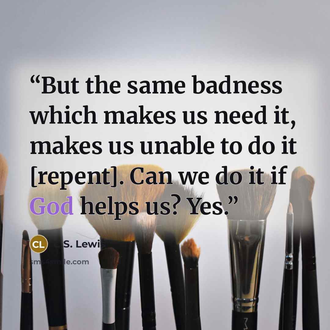 “But the same badness which makes us need it, makes us unable to do it [repent]. Can we do it if God helps us? Yes.” quote by C.S. Lewis