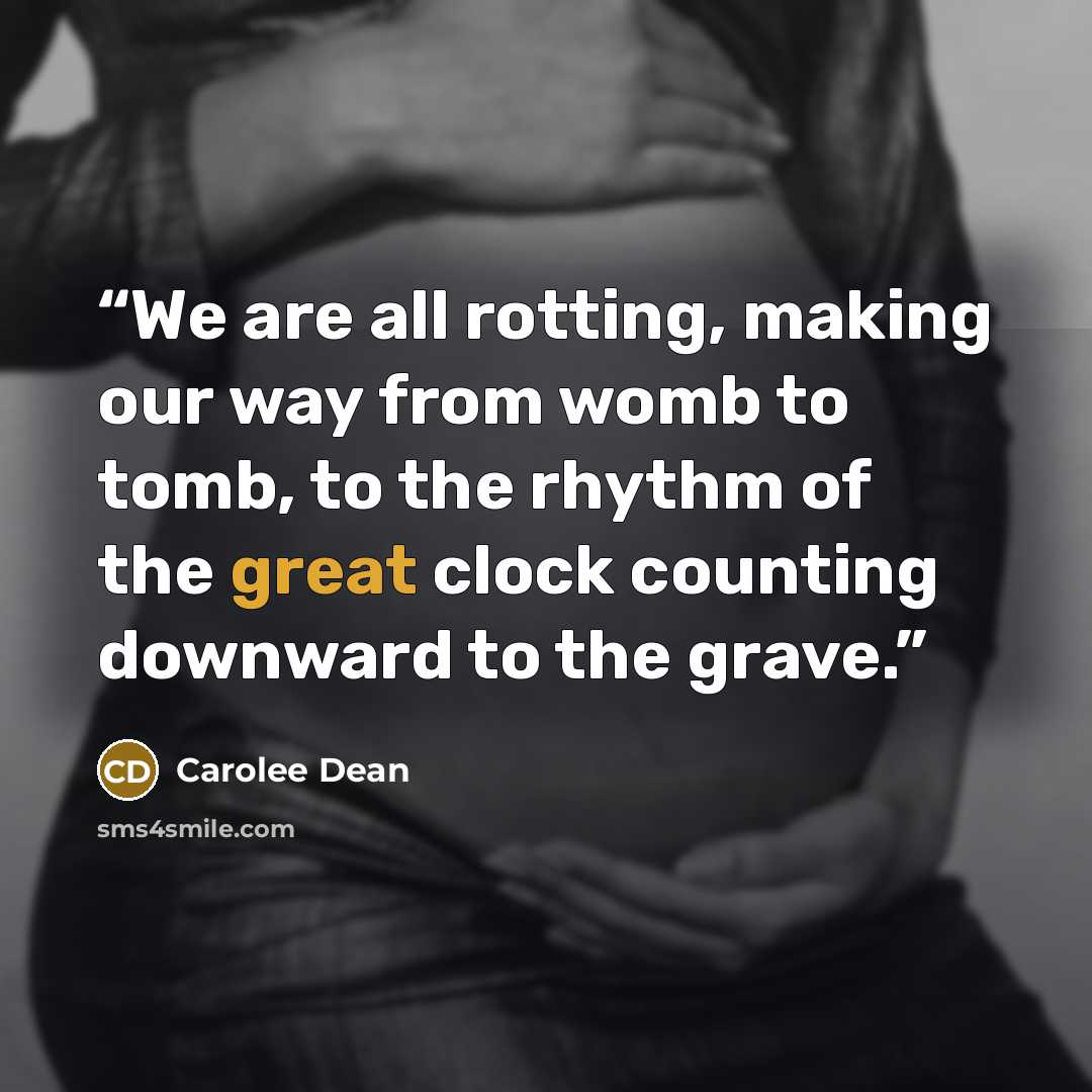 “We are all rotting, making our way from womb to tomb, to the rhythm of the great clock counting downward to the grave.” quote by Carolee Dean