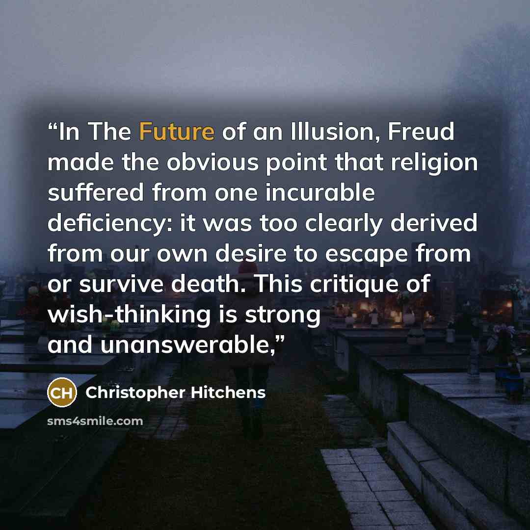 “In The Future of an Illusion, Freud made the obvious point that religion suffered from one incurable deficiency: it was too clearly derived from our own desire to escape from or survive death. This critique of wish-thinking is strong and unanswerable,” quote by Christopher Hitchens