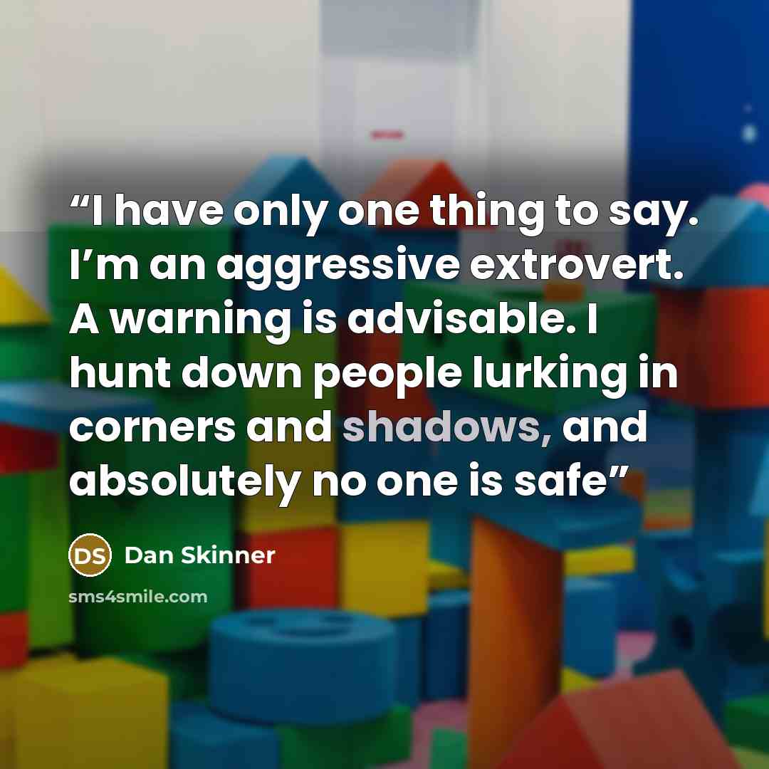 “I have only one thing to say. I’m an aggressive extrovert. A warning is advisable. I hunt down people lurking in corners and shadows, and absolutely no one is safe” quote by Dan Skinner