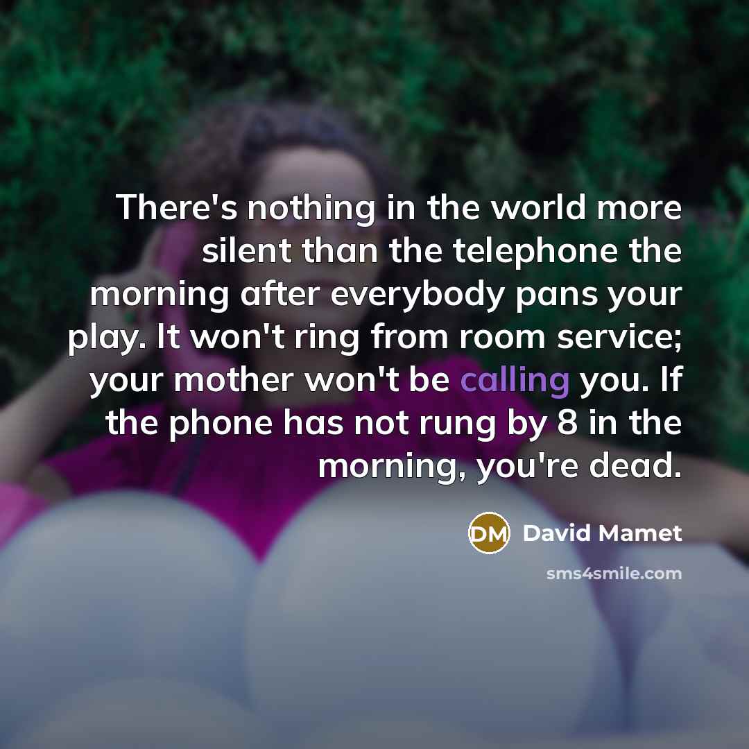 “There's nothing in the world more silent than the telephone the morning after everybody pans your play. It won't ring from room service; your mother won't be calling you. If the phone has not rung by 8 in the morning, you're dead.” quote by David Mamet