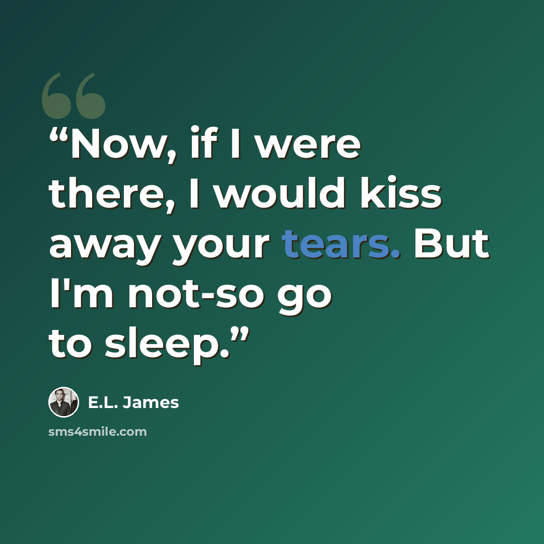 “Now, if I were there, I would kiss away your tears. But I'm not-so go to sleep.” quote by E.L. James