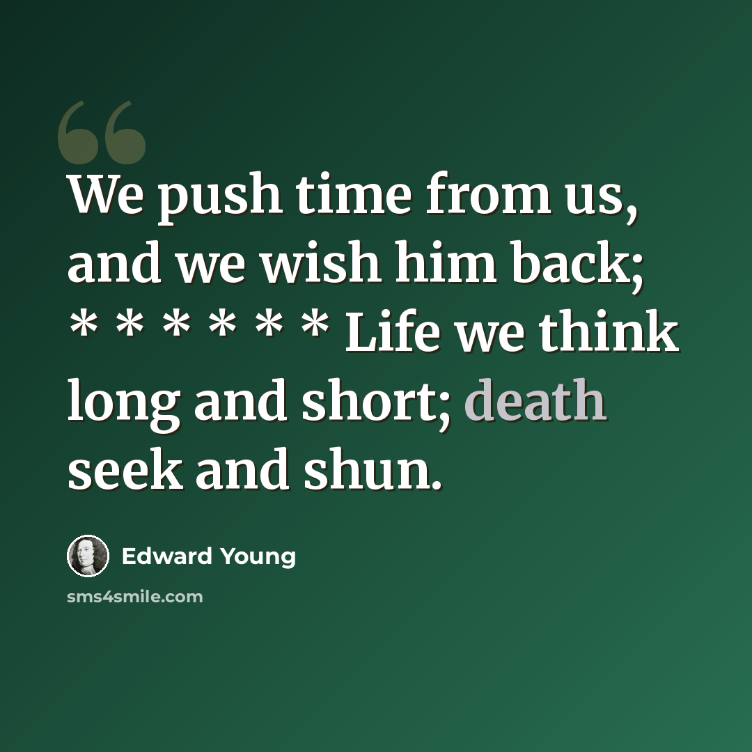 “We push time from us, and we wish him back; * * * * * * Life we think long and short; death seek and shun.” quote by Edward Young
