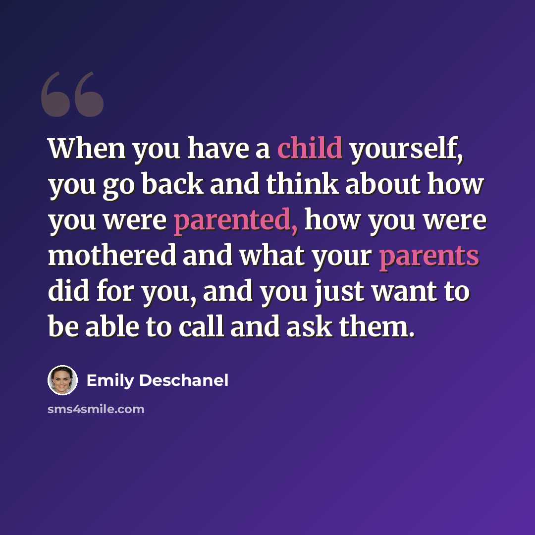 “When you have a child yourself, you go back and think about how you were parented, how you were mothered and what your parents did for you, and you just want to be able to call and ask them.” quote by Emily Deschanel