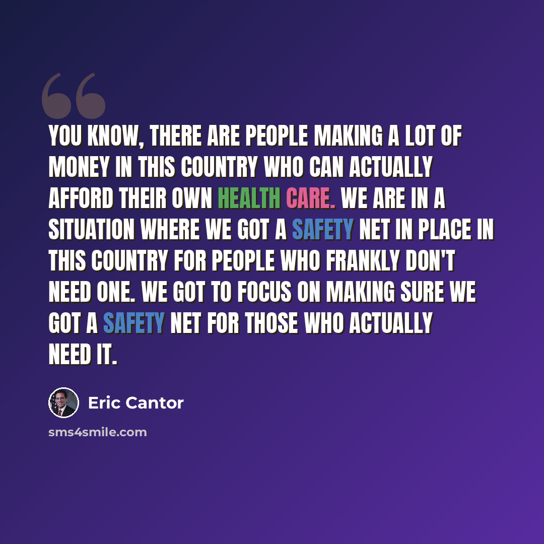“You know, there are people making a lot of money in this country who can actually afford their own health care. We are in a situation where we got a safety net in place in this country for people who frankly don't need one. We got to focus on making sure we got a safety net for those who actually…” quote by Eric Cantor