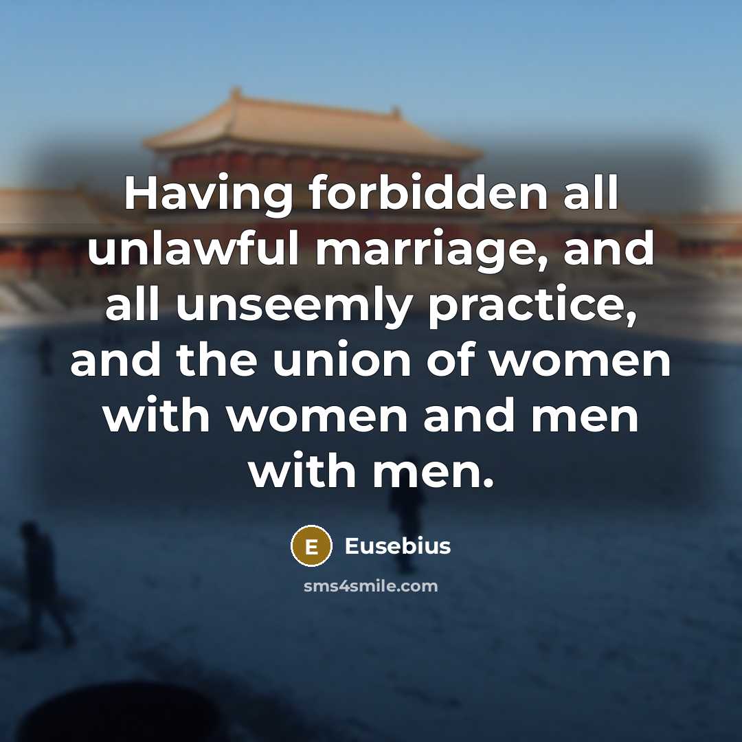 “Having forbidden all unlawful marriage, and all unseemly practice, and the union of women with women and men with men.” quote by Eusebius