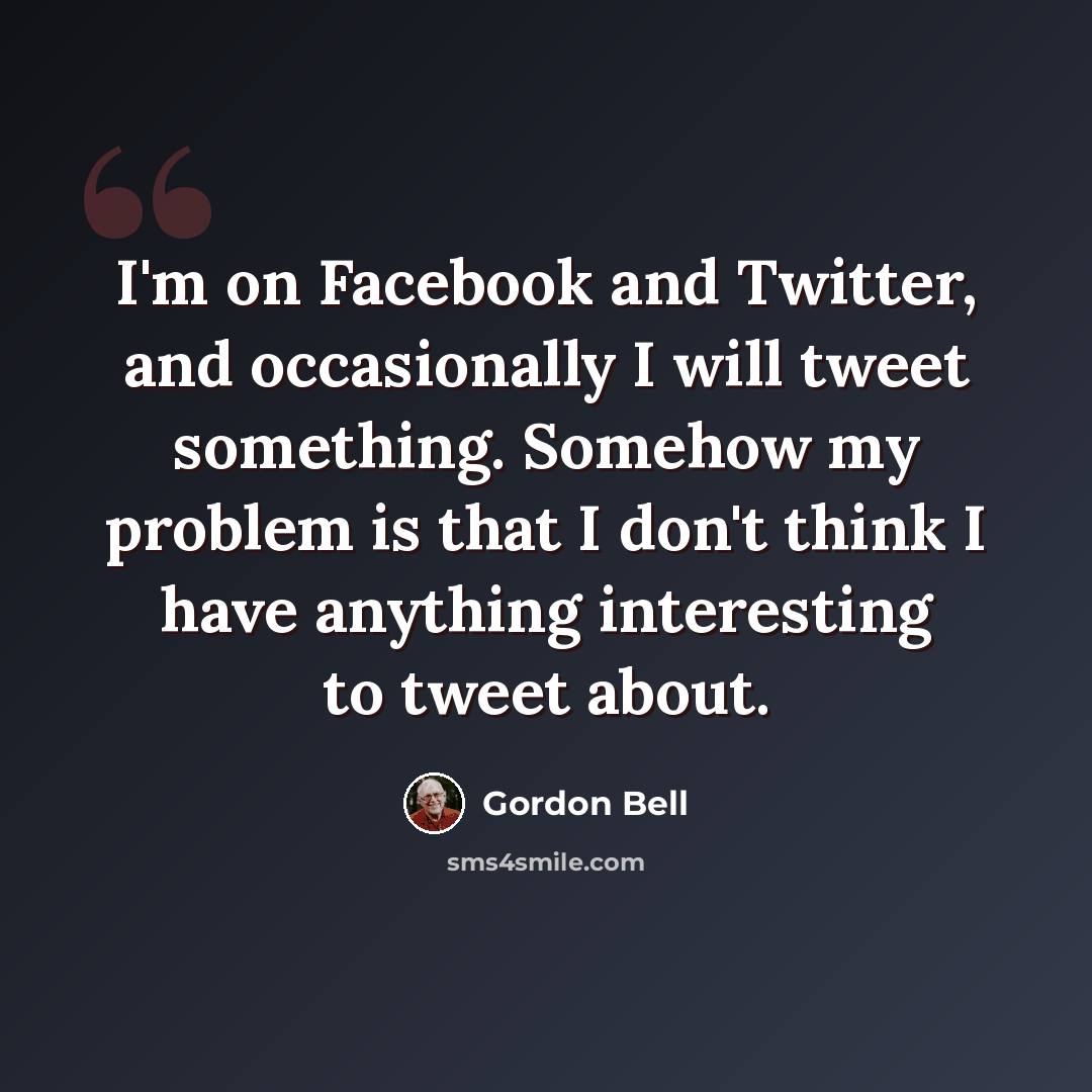 “I'm on Facebook and Twitter, and occasionally I will tweet something. Somehow my problem is that I don't think I have anything interesting to tweet about.” quote by Gordon Bell